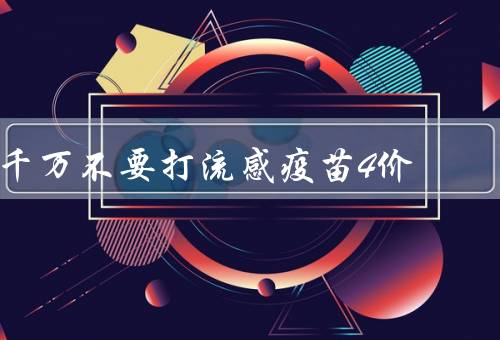 千万不要打流感疫苗4价