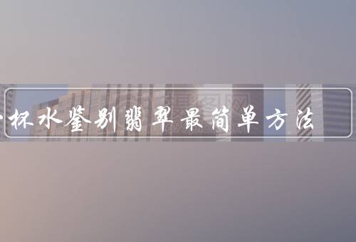 一杯水鉴别翡翠最简单方法