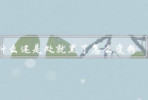 为什么还是处就黑了怎么变粉
