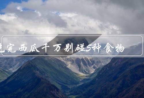 吃完西瓜千万别碰5种食物