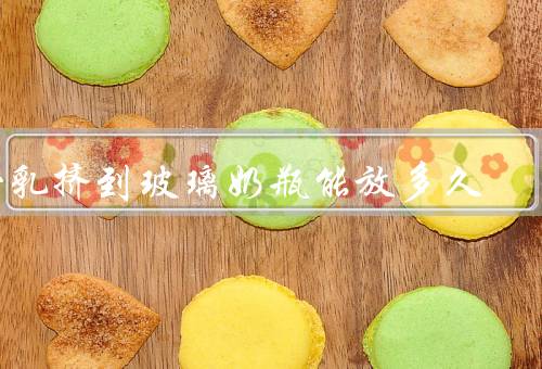 母乳挤到玻璃奶瓶能放多久