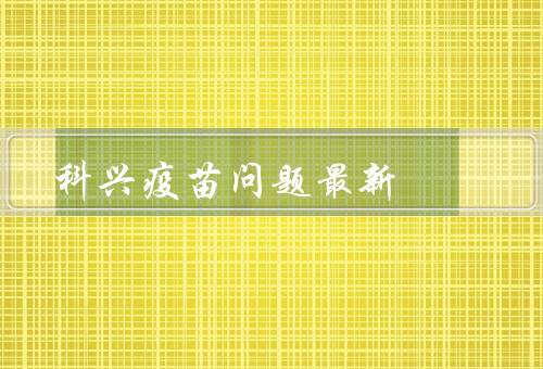 科兴疫苗问题最新，肺结节还未平息又被爆出（等待消息）