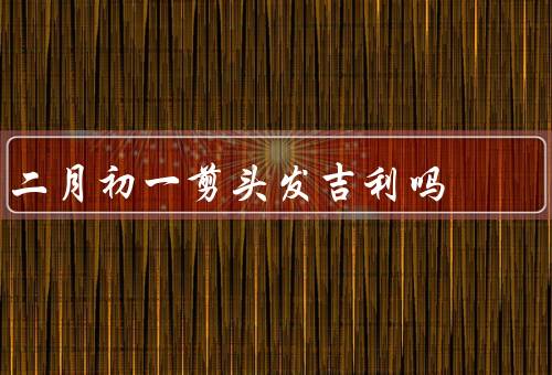 二月初一剪头发吉利吗