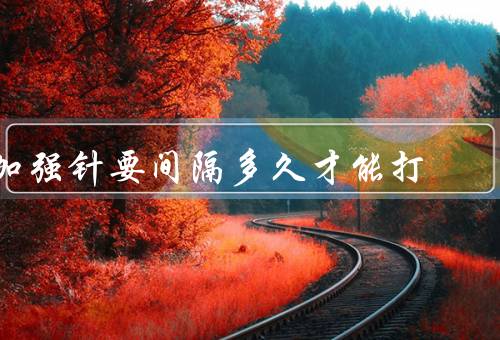 加强针要间隔多久才能打