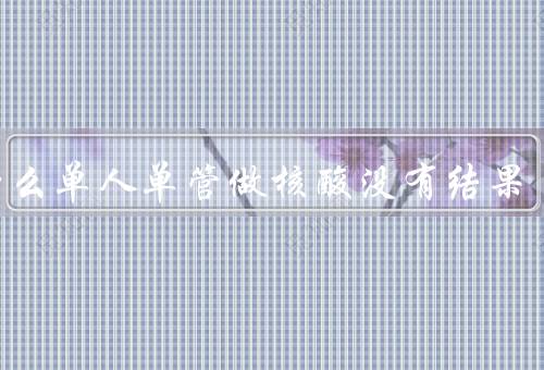 为什么单人单管做核酸没有结果