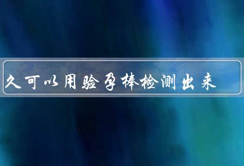 多久可以用验孕棒检测出来