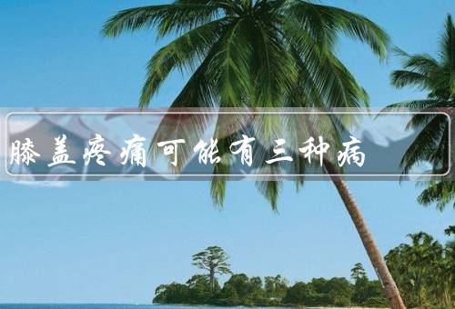 膝盖疼痛可能有三种病