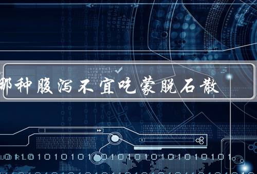 哪种腹泻不宜吃蒙脱石散