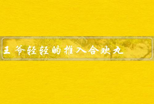 王爷轻轻的推入合欢丸