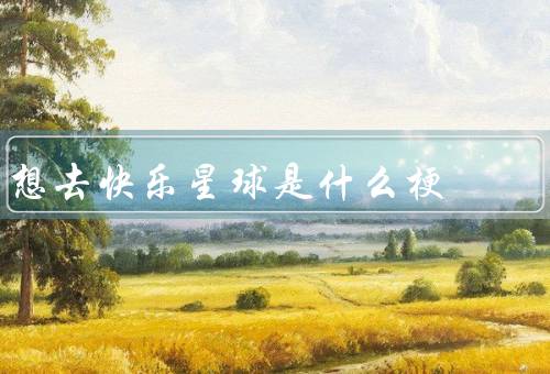 想去快乐星球是什么梗