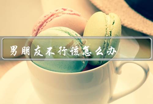 男朋友不行该怎么办