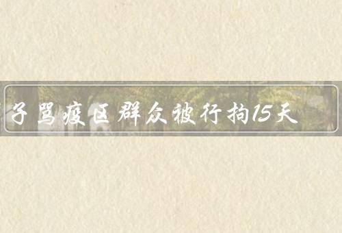 男子骂疫区群众被行拘15天