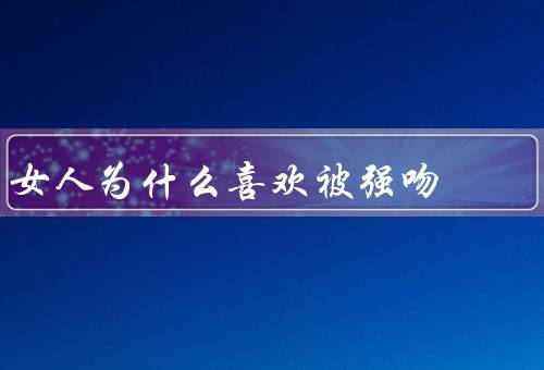女人为什么喜欢被强吻