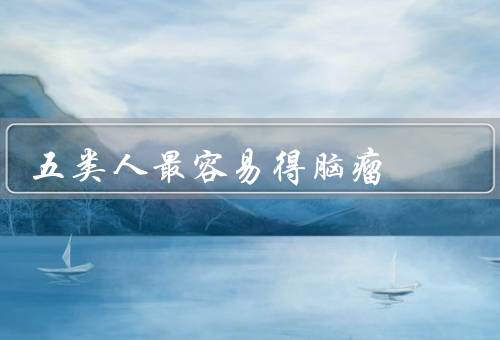 五类人最容易得脑瘤