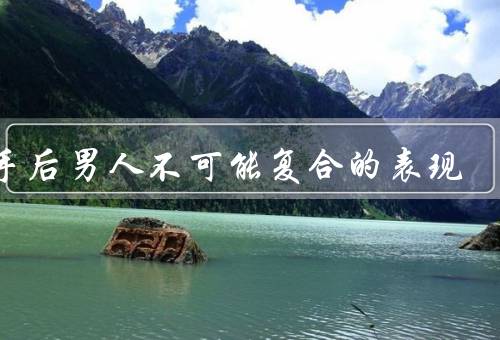 分手后男人不可能复合的表现