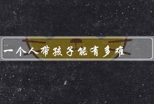 一个人带孩子能有多难