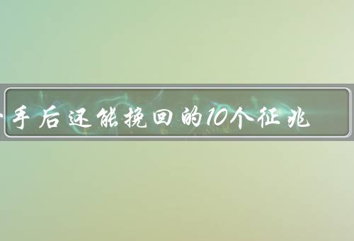分手后还能挽回的10个征兆