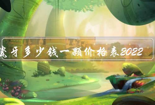 烤瓷牙多少钱一颗价格表2022