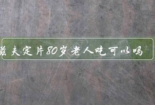阿兹夫定片80岁老人吃可以吗
