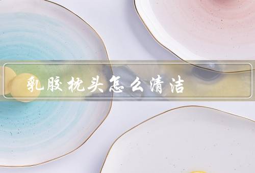 乳胶枕头怎么清洁