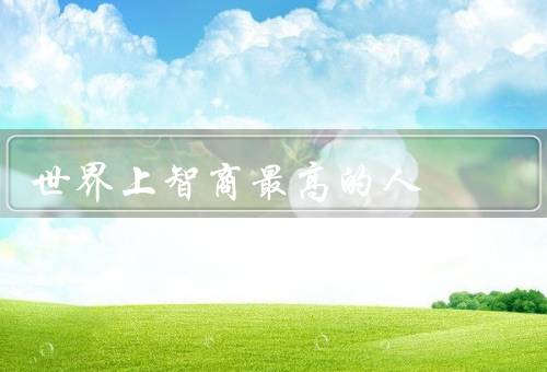 世界上智商最高的人，是威廉·席德斯（智商接近300）