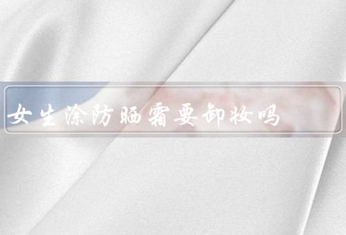女生涂防晒霜要卸妆吗