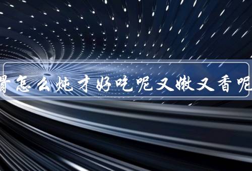 牛排骨怎么炖才好吃呢又嫩又香呢