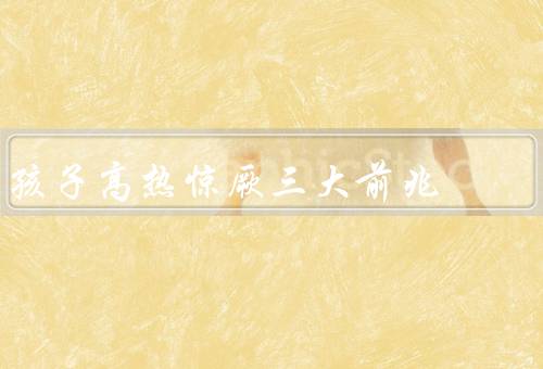孩子高热惊厥三大前兆