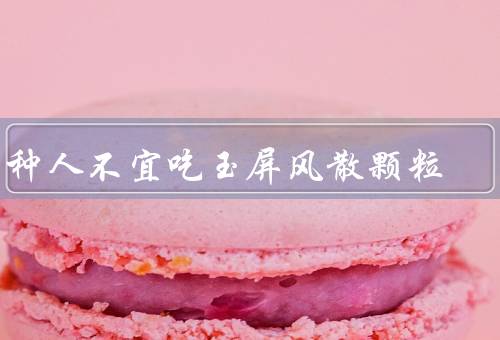 四种人不宜吃玉屏风散颗粒