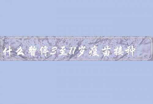 为什么暂停3至11岁疫苗接种