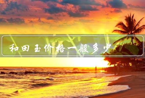 和田玉价格一般多少
