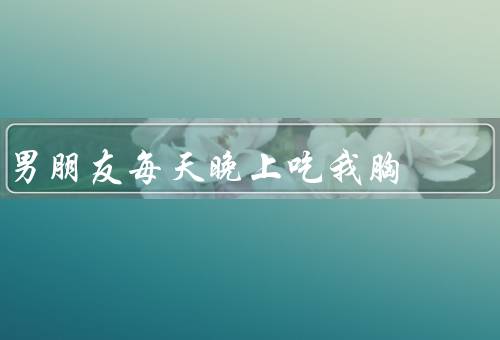 男朋友每天晚上吃我胸