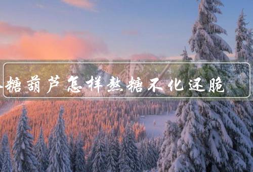 冰糖葫芦怎样熬糖不化还脆