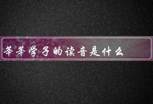 莘莘学子的读音是什么，shenshen不是xinxin（意思是众多的学生）