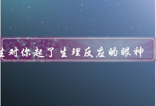 男生对你起了生理反应的眼神