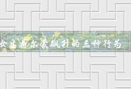 让女生荷尔蒙飙升的三种行为