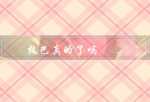 热巴真的了吗