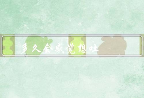 多久会感觉想吐