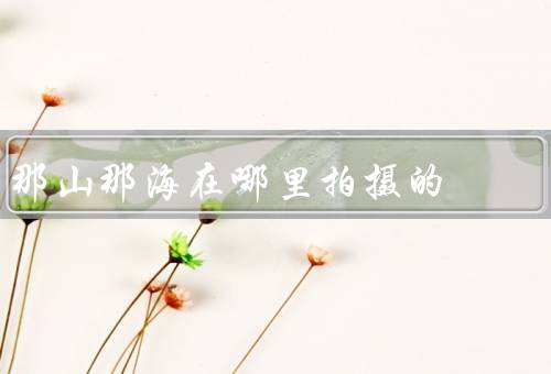那山那海在哪里拍摄的
