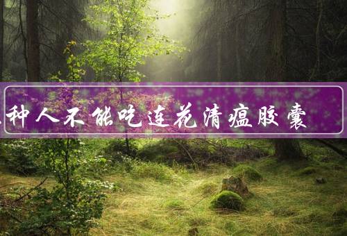 三种人不能吃连花清瘟胶囊
