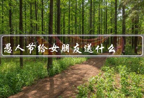 愚人节给女朋友送什么