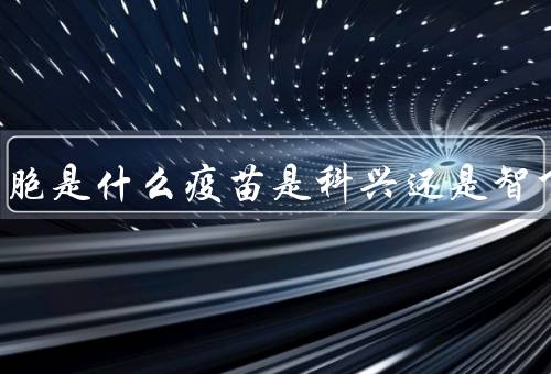 CHO细胞是什么疫苗是科兴还是智飞