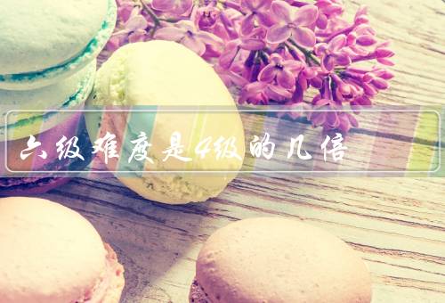 六级难度是4级的几倍，难度相差一倍（四级425分以上可考六级）