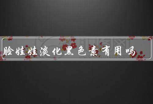 黑脸娃娃淡化黑色素有用吗