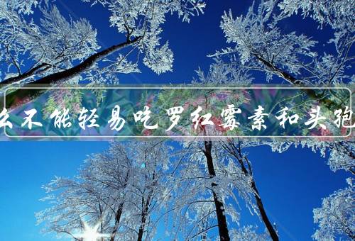 为什么不能轻易吃罗红霉素和头孢
