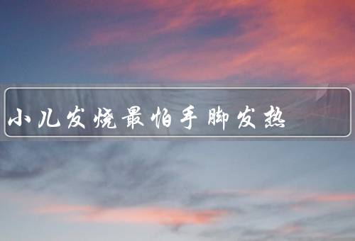 小儿发烧最怕手脚发热