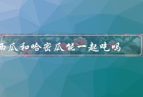 西瓜和哈密瓜能一起吃吗