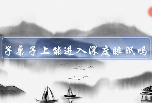 趴桌子桌子上能进入深度睡眠吗