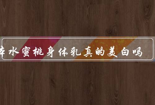 日本水蜜桃身体乳真的美白吗，要多个疗程才有美白效果优质