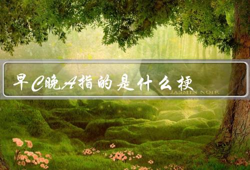 早C晚A指的是什么梗